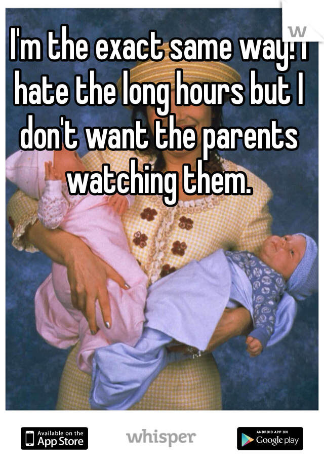 I'm the exact same way! I hate the long hours but I don't want the parents watching them. 
