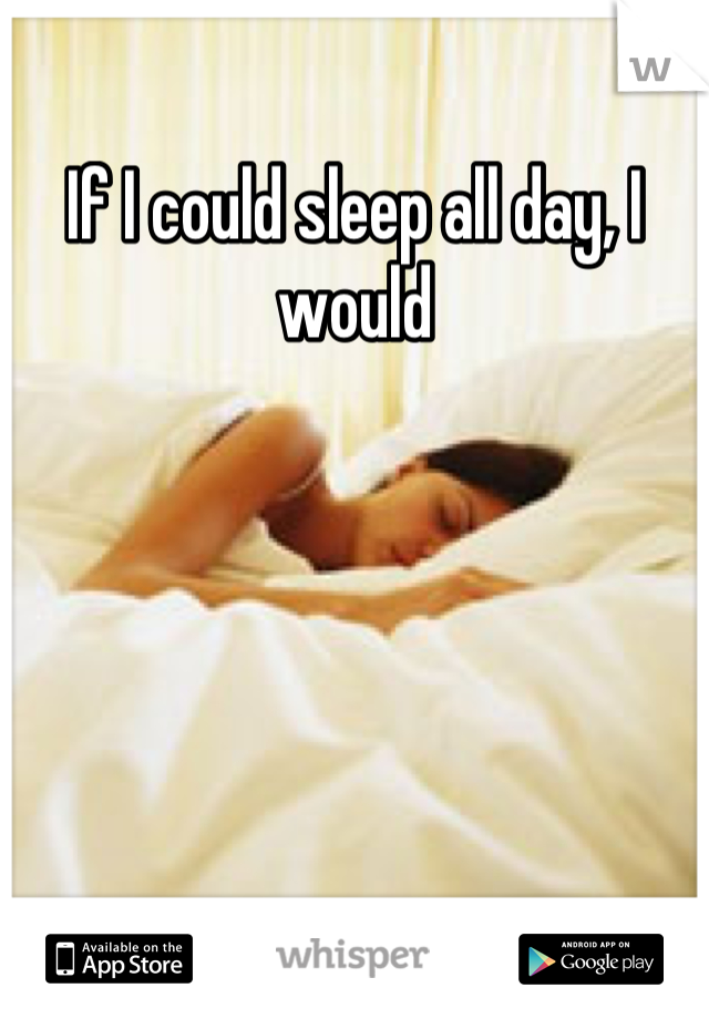 If I could sleep all day, I would
