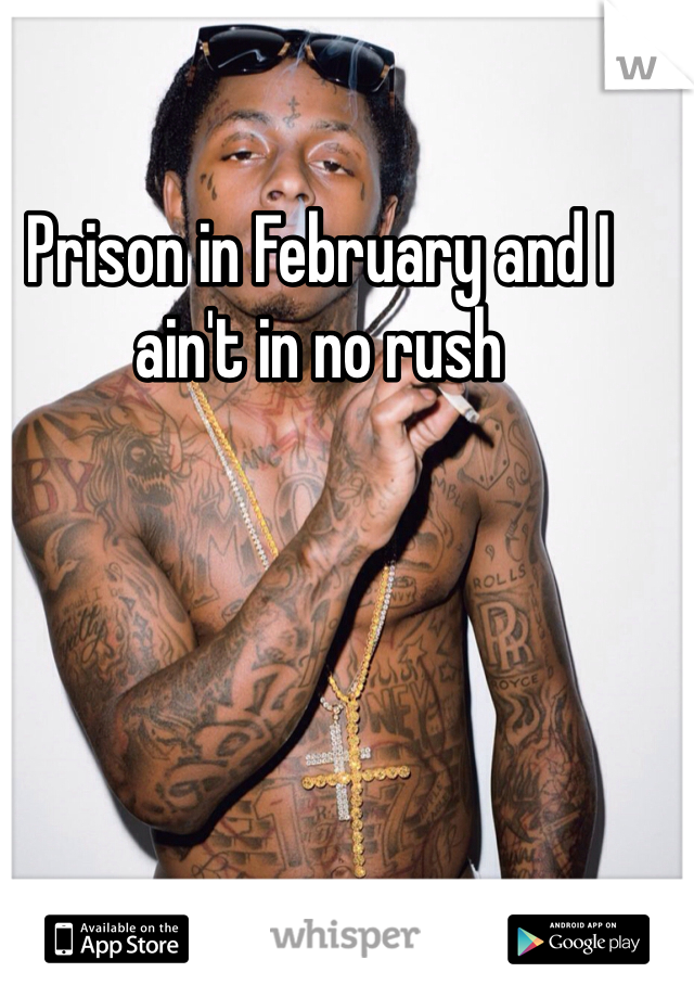 Prison in February and I ain't in no rush 