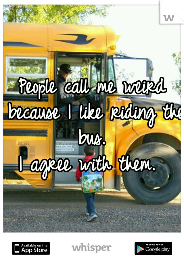 People call me weird because I like riding the bus. 
I agree with them. 