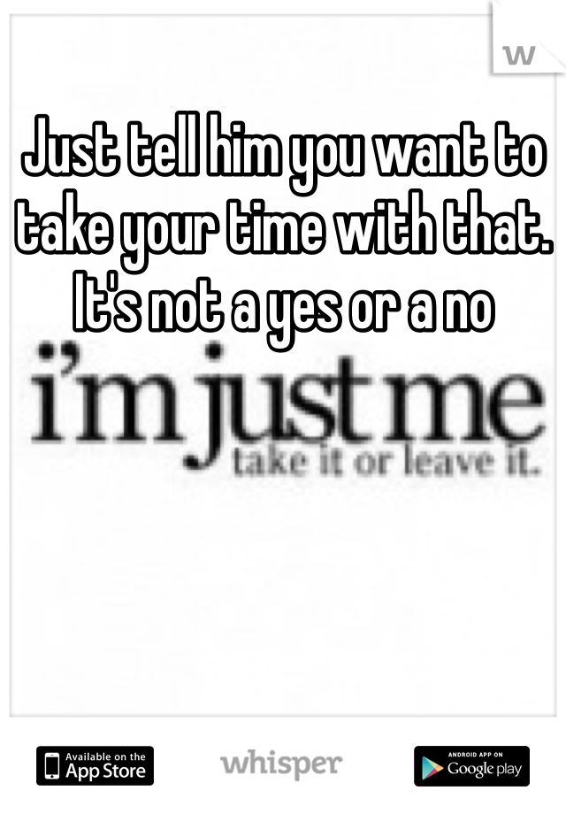 Just tell him you want to take your time with that. It's not a yes or a no 