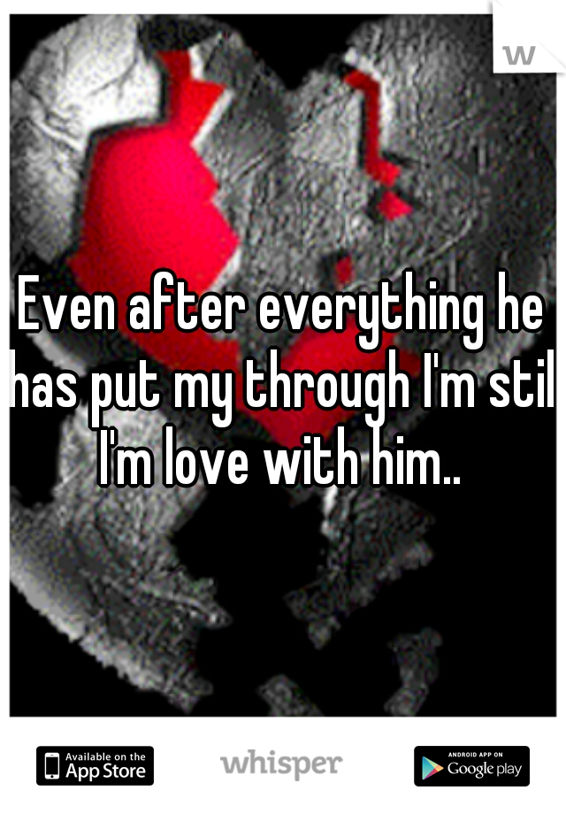 Even after everything he has put my through I'm still I'm love with him.. 