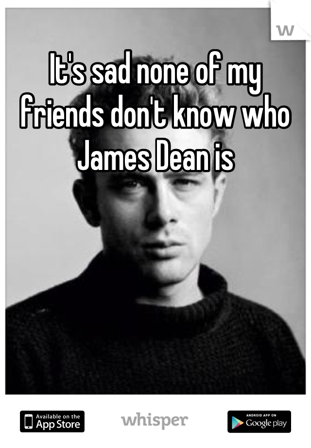 It's sad none of my friends don't know who James Dean is