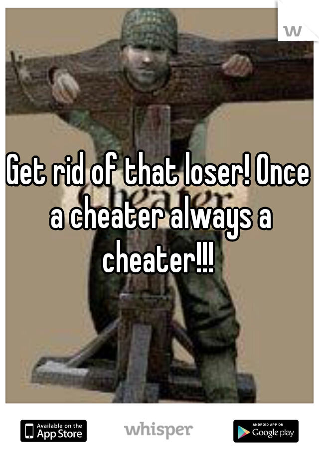 Get rid of that loser! Once a cheater always a cheater!!! 