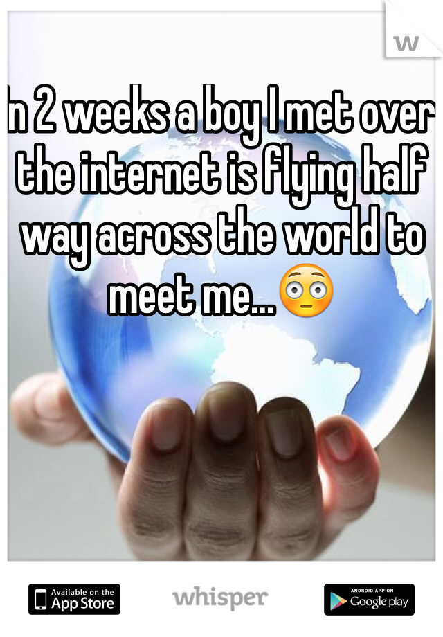 In 2 weeks a boy I met over the internet is flying half way across the world to meet me...😳