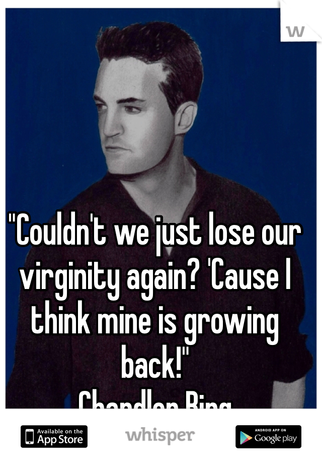 "Couldn't we just lose our virginity again? 'Cause I think mine is growing back!"
Chandler Bing