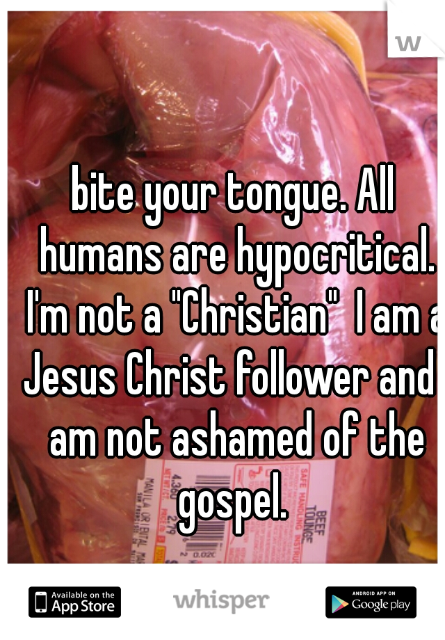 bite your tongue. All humans are hypocritical. I'm not a "Christian"  I am a Jesus Christ follower and I am not ashamed of the gospel. 
