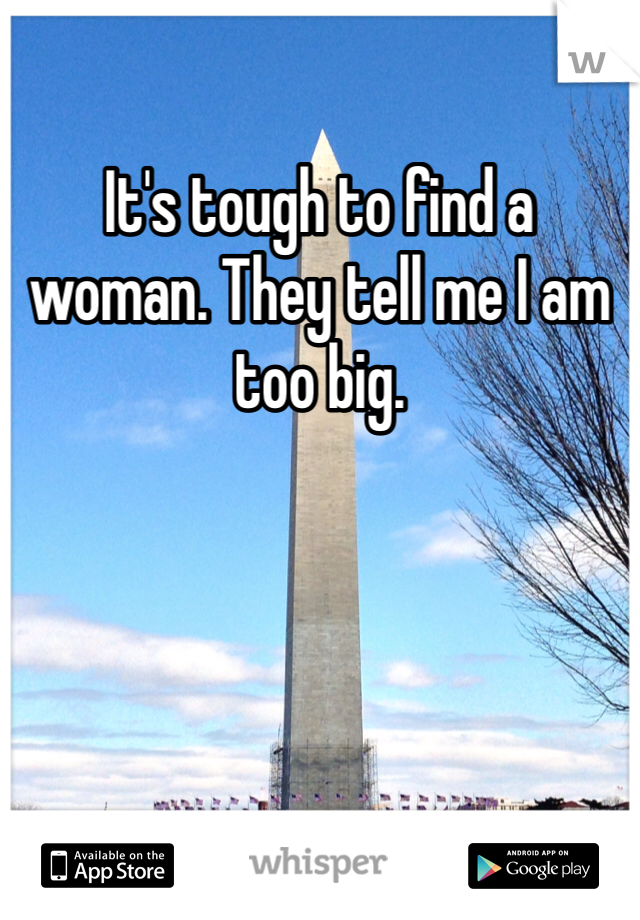 It's tough to find a woman. They tell me I am too big. 