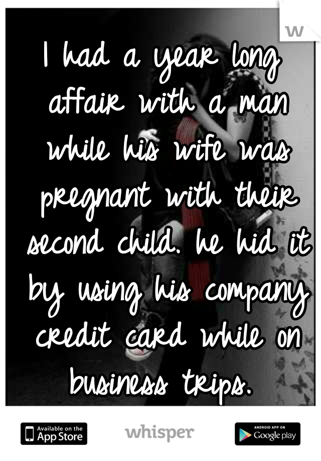 I had a year long affair with a man while his wife was pregnant with their second child. he hid it by using his company credit card while on business trips. 