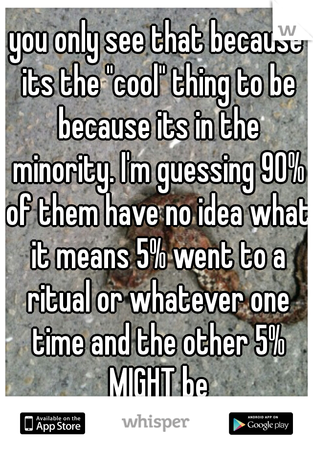 you only see that because its the "cool" thing to be because its in the minority. I'm guessing 90% of them have no idea what it means 5% went to a ritual or whatever one time and the other 5% MIGHT be
