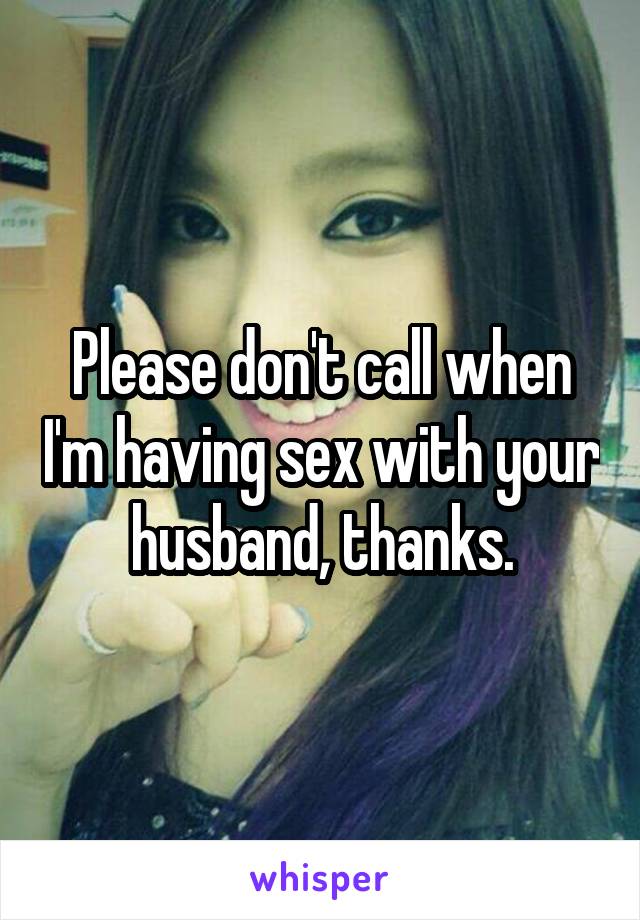 Please don't call when I'm having sex with your husband, thanks.