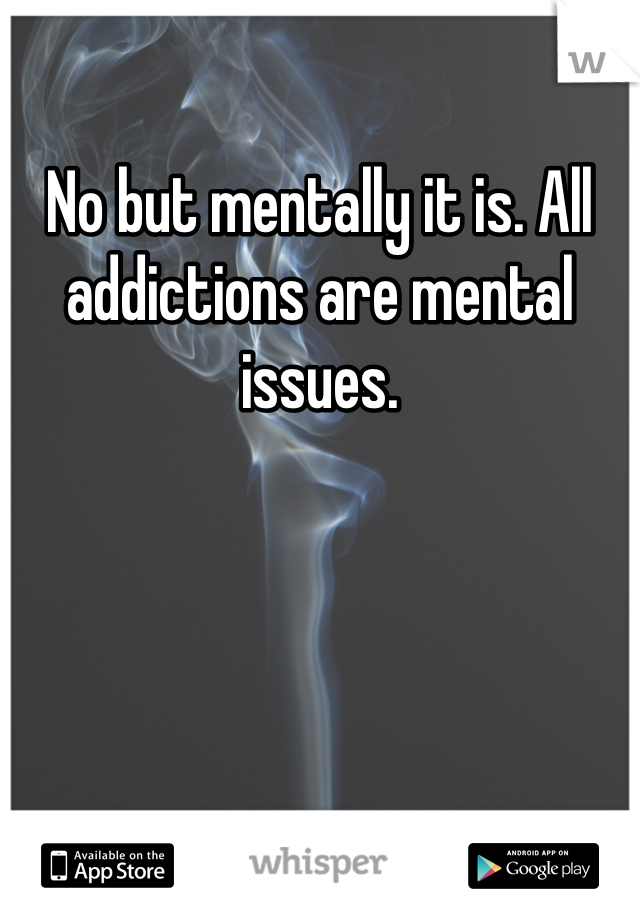 No but mentally it is. All addictions are mental issues.