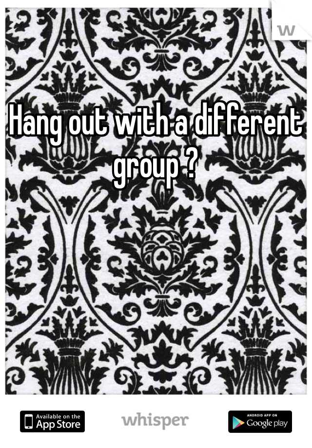 Hang out with a different group ?