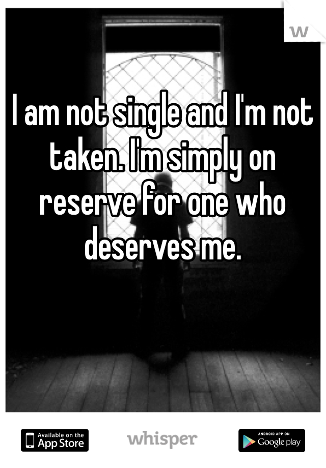 

I am not single and I'm not taken. I'm simply on reserve for one who deserves me.