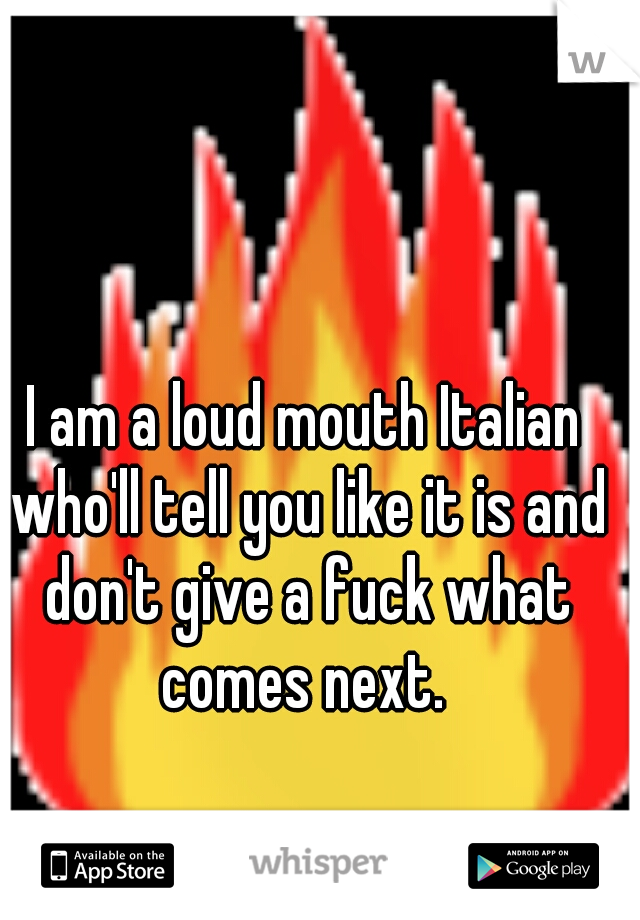 I am a loud mouth Italian who'll tell you like it is and don't give a fuck what comes next. 