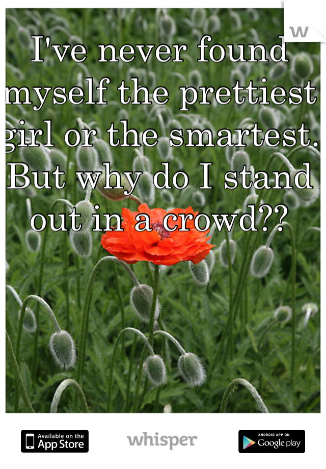 I've never found myself the prettiest girl or the smartest. But why do I stand out in a crowd?? 