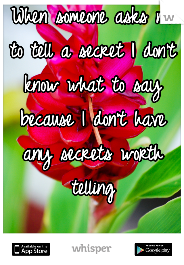 When someone asks me to tell a secret I don't know what to say because I don't have any secrets worth telling