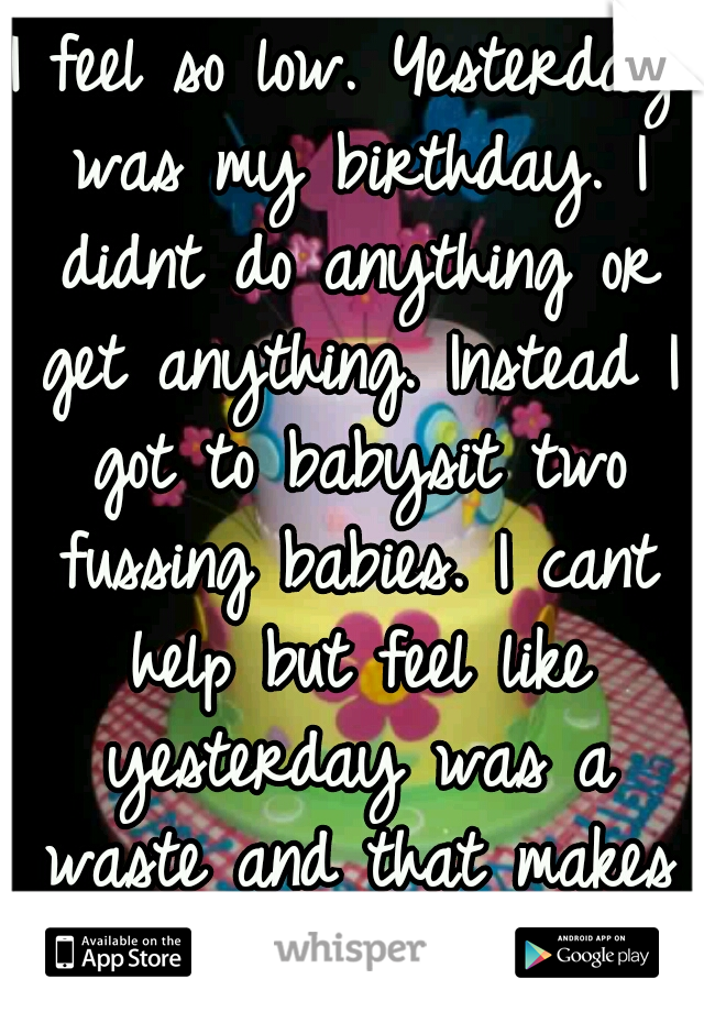 I feel so low. Yesterday was my birthday. I didnt do anything or get anything. Instead I got to babysit two fussing babies. I cant help but feel like yesterday was a waste and that makes me terrible.
