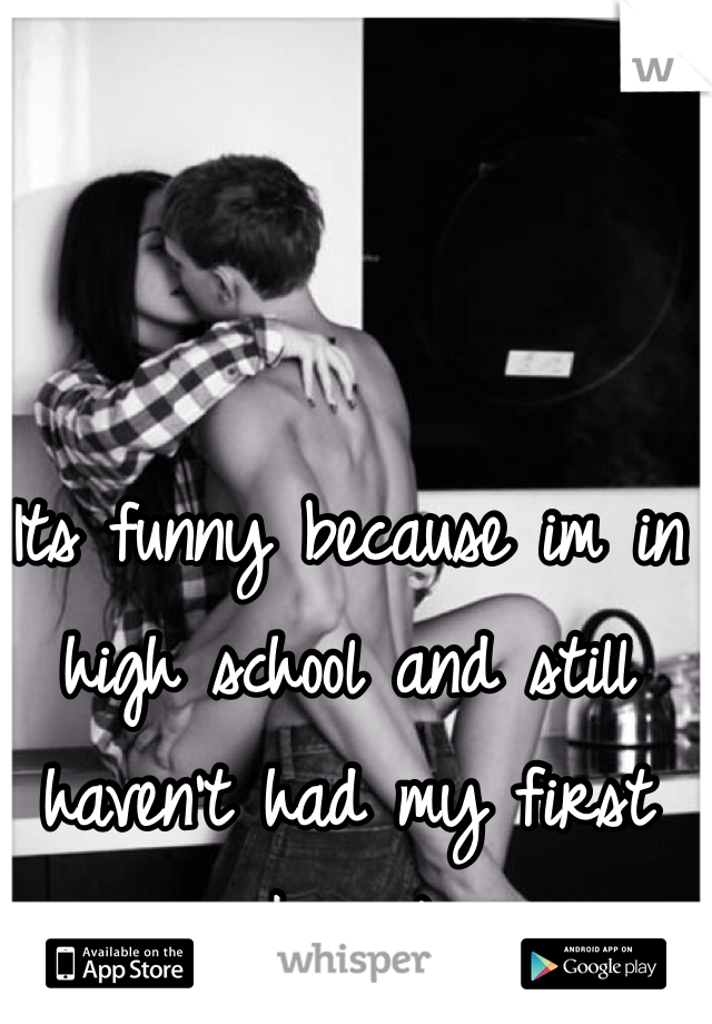 Its funny because im in high school and still haven't had my first kiss:/ 