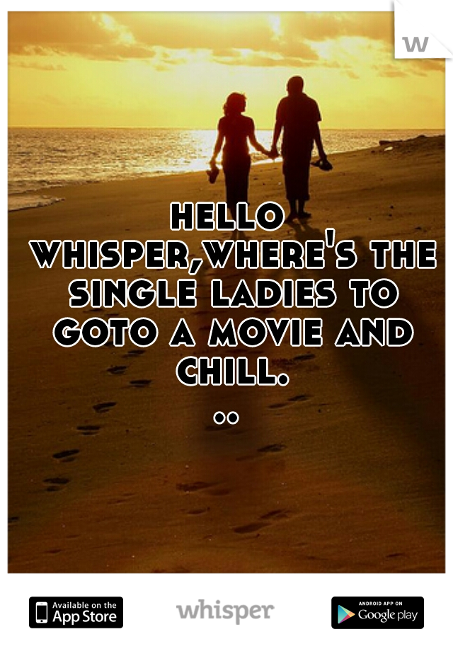 hello whisper,where's the single ladies to goto a movie and chill...