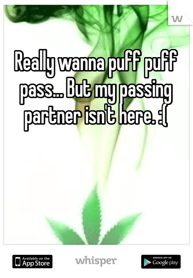 Really wanna puff puff pass... But my passing partner isn't here. :(