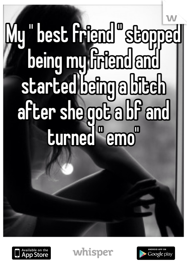 My " best friend " stopped being my friend and started being a bitch after she got a bf and turned " emo"