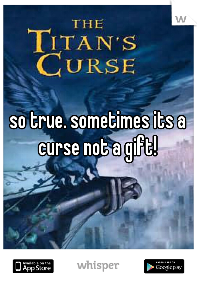 so true. sometimes its a curse not a gift! 