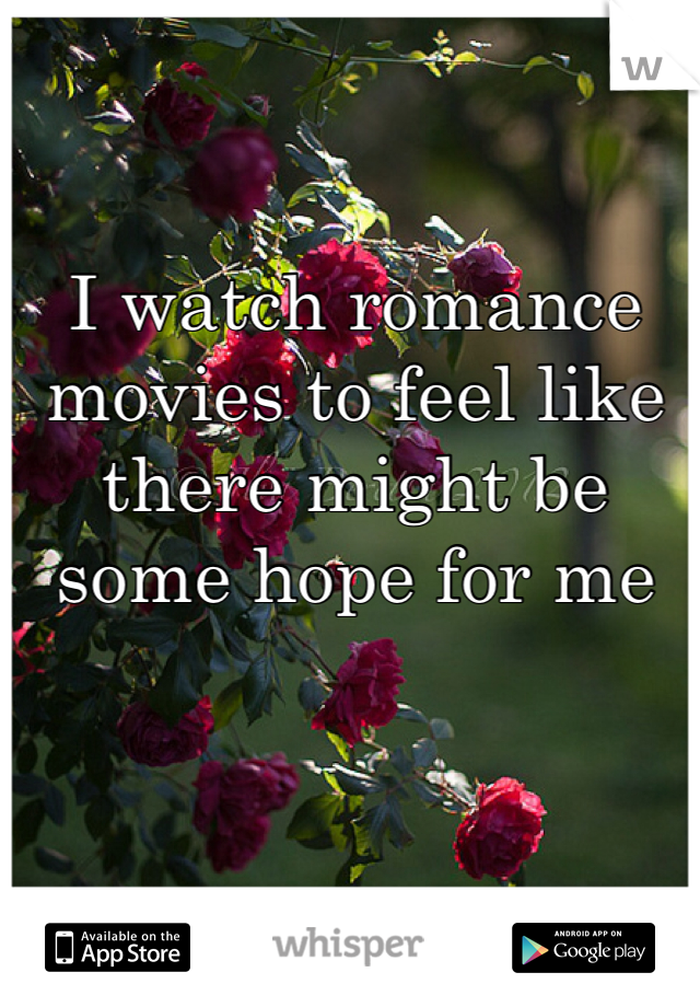 I watch romance movies to feel like there might be some hope for me