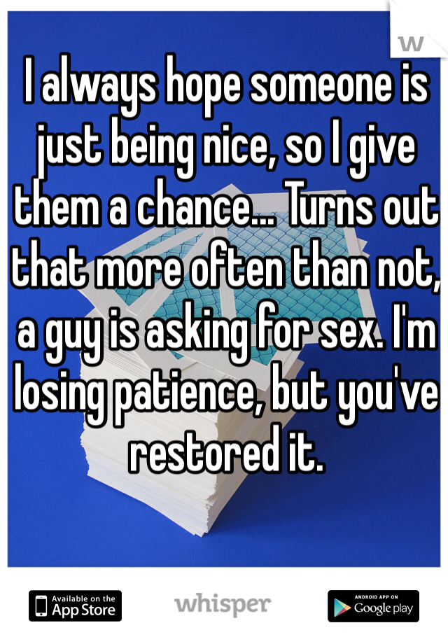I always hope someone is just being nice, so I give them a chance... Turns out that more often than not, a guy is asking for sex. I'm losing patience, but you've restored it.