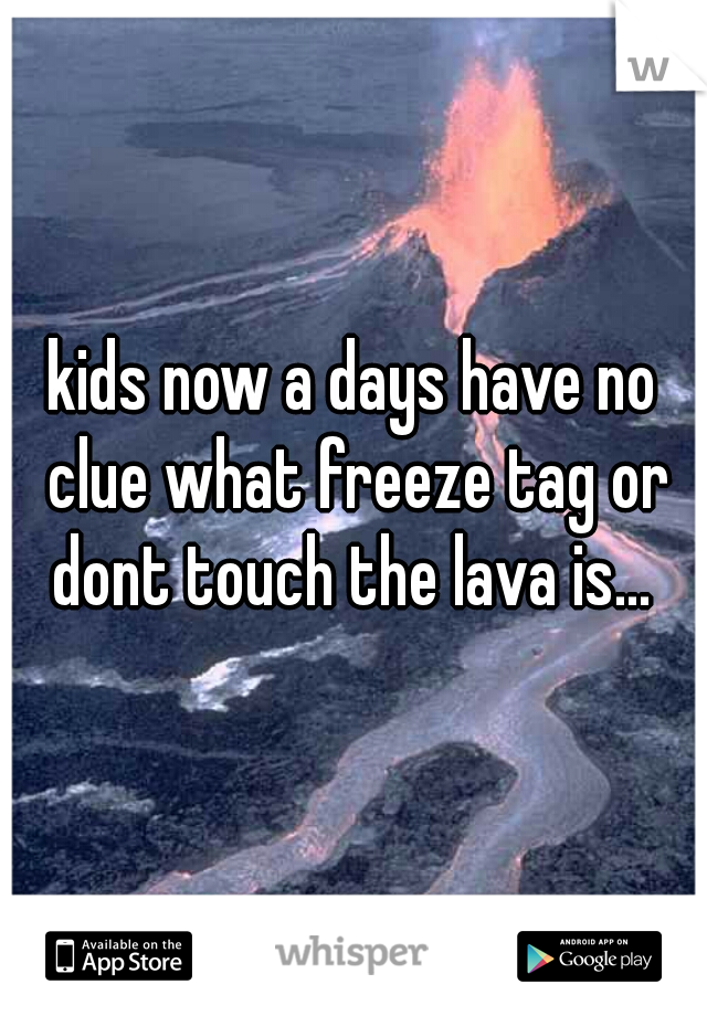 kids now a days have no clue what freeze tag or dont touch the lava is... 