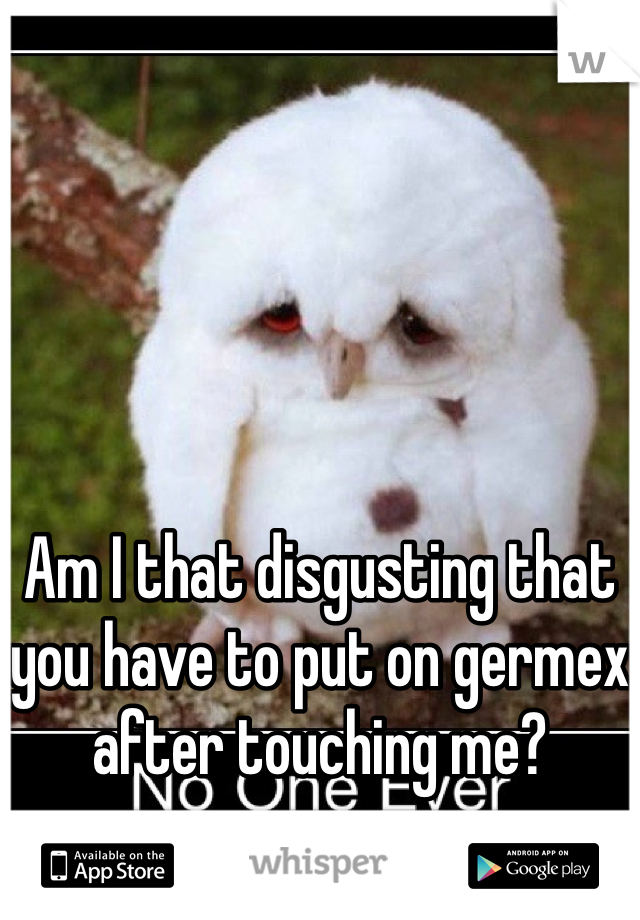 




Am I that disgusting that you have to put on germex after touching me?