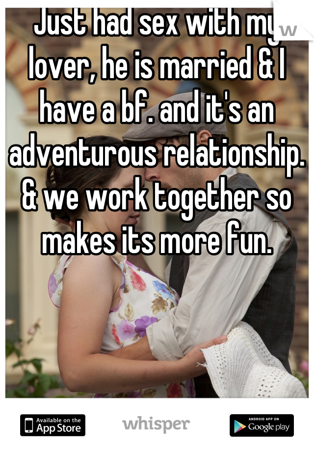 Just had sex with my lover, he is married & I have a bf. and it's an adventurous relationship. & we work together so makes its more fun.
