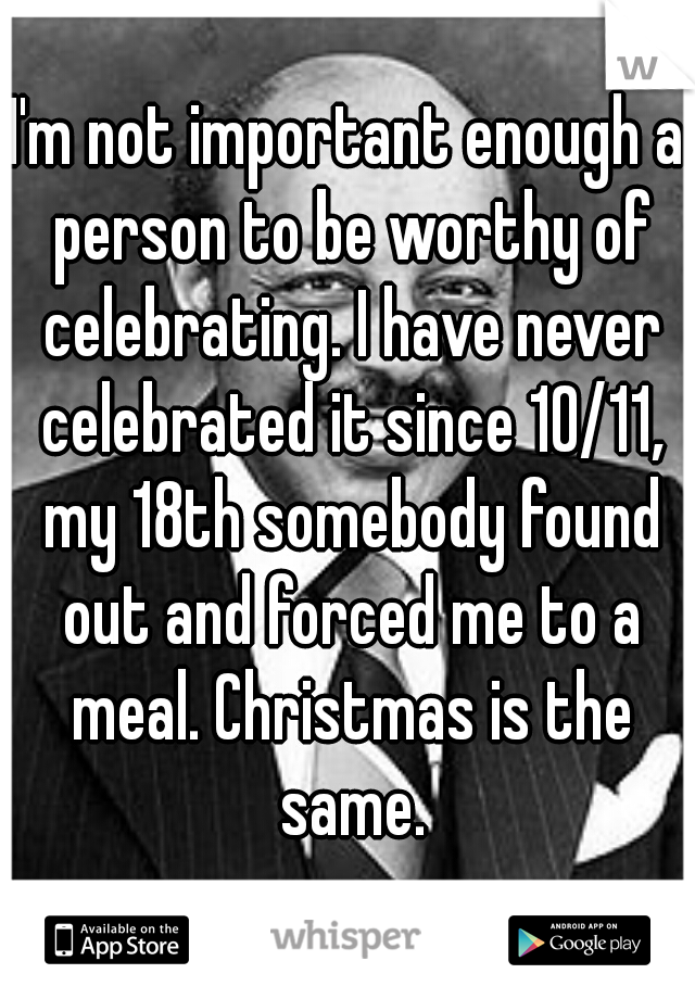 I'm not important enough a person to be worthy of celebrating. I have never celebrated it since 10/11, my 18th somebody found out and forced me to a meal. Christmas is the same.