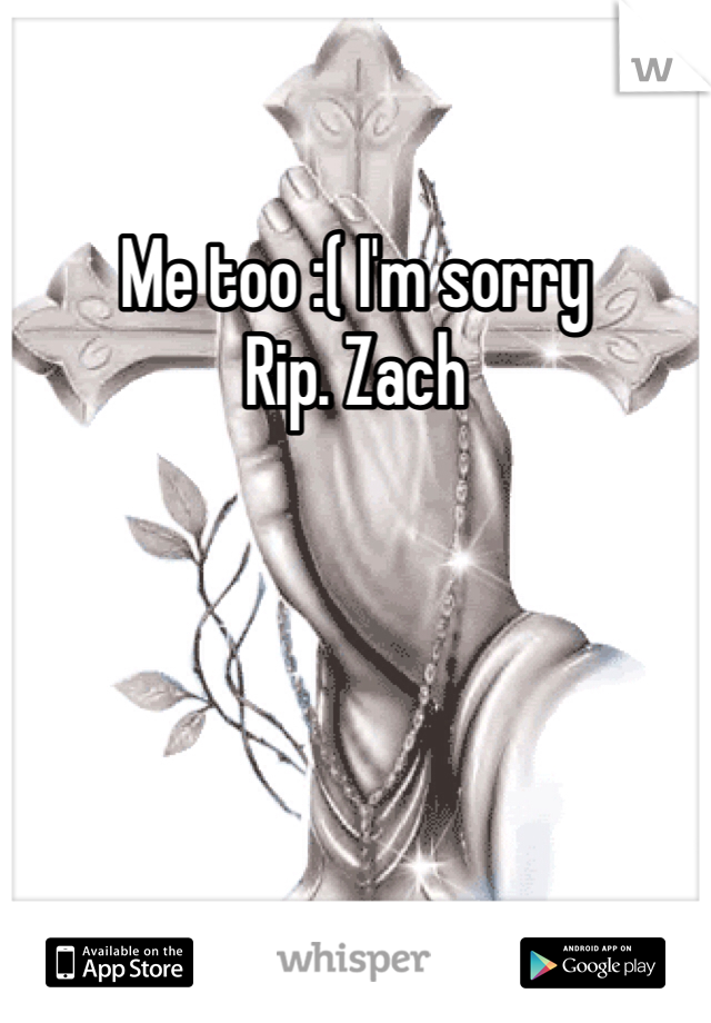 Me too :( I'm sorry 
Rip. Zach