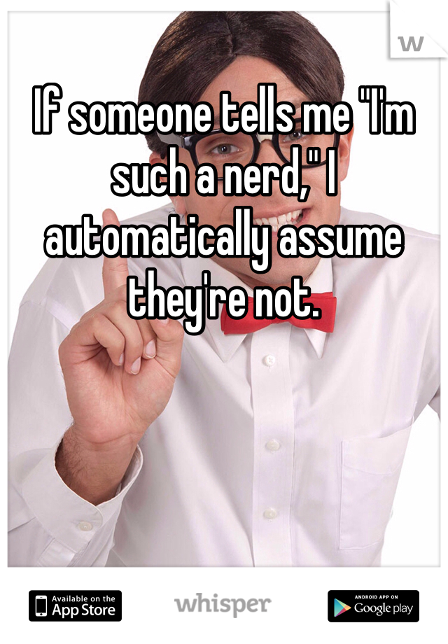 If someone tells me "I'm such a nerd," I automatically assume they're not.