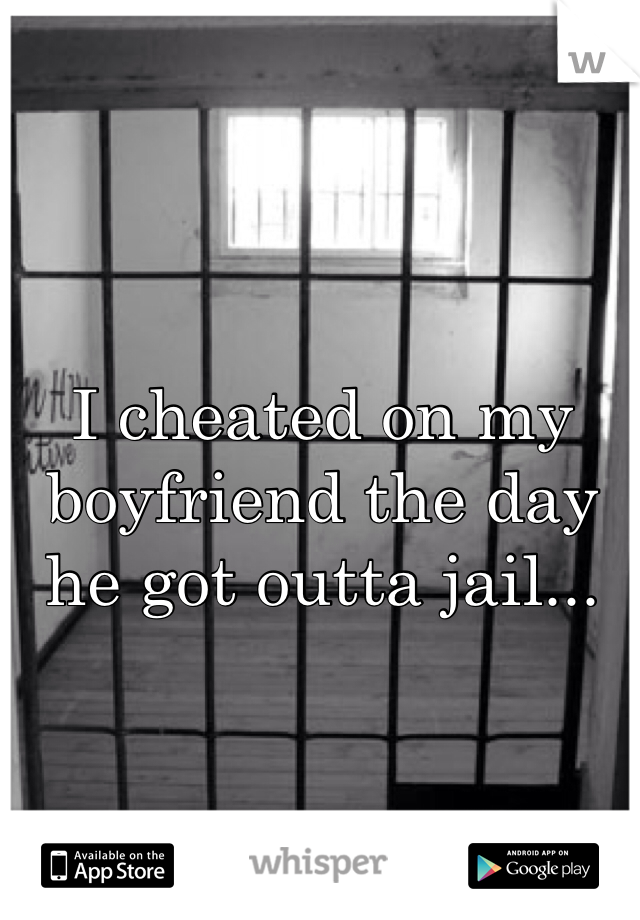 I cheated on my boyfriend the day he got outta jail...
