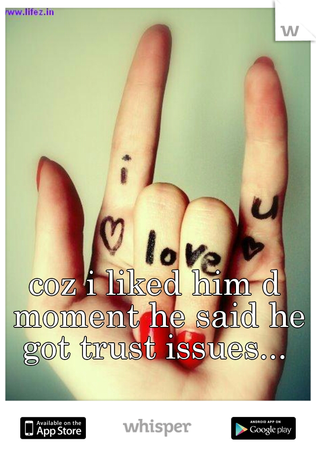 coz i liked him d moment he said he got trust issues... 