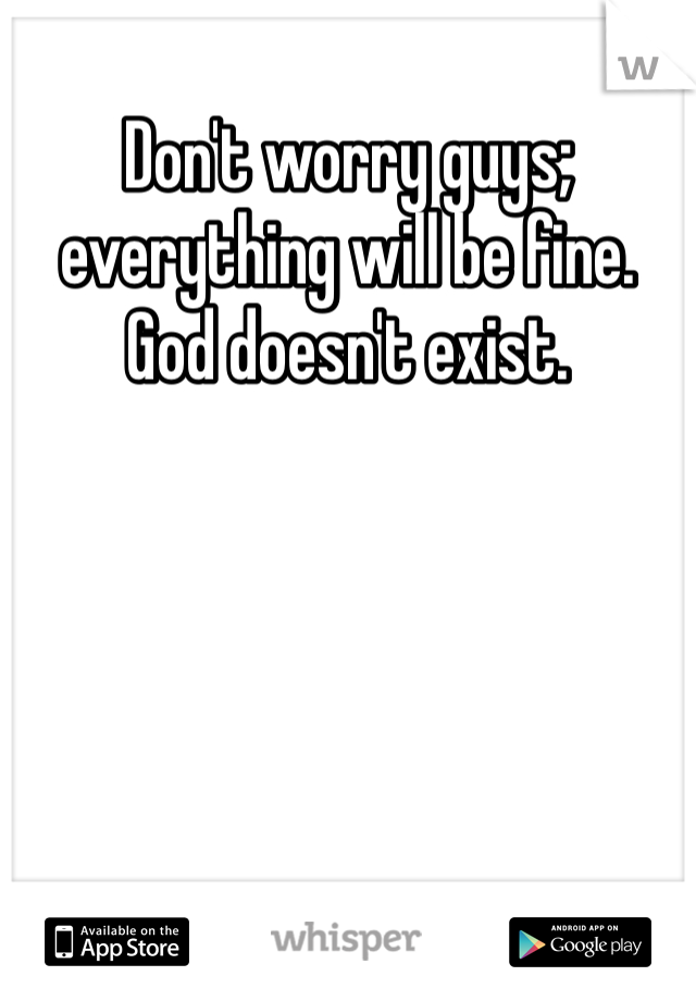 Don't worry guys; everything will be fine. God doesn't exist. 