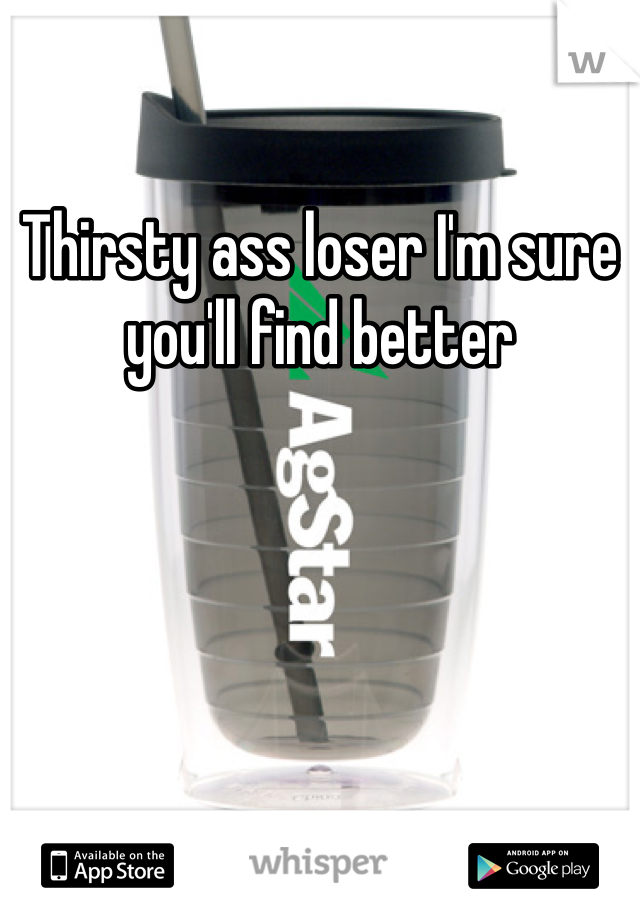 Thirsty ass loser I'm sure you'll find better 