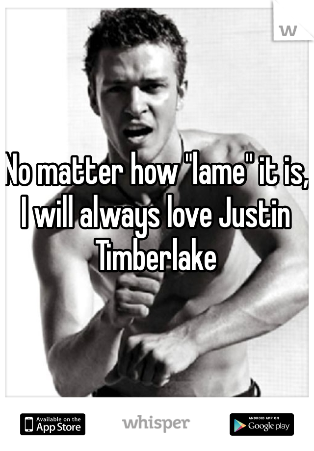 No matter how "lame" it is, I will always love Justin Timberlake