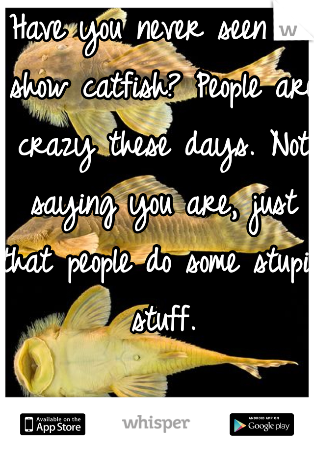 Have you never seen the show catfish? People are crazy these days. Not saying you are, just that people do some stupid stuff. 