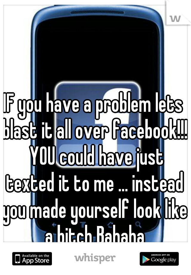 IF you have a problem lets blast it all over facebook!!!  YOU could have just texted it to me ... instead you made yourself look like a bitch Bahaha