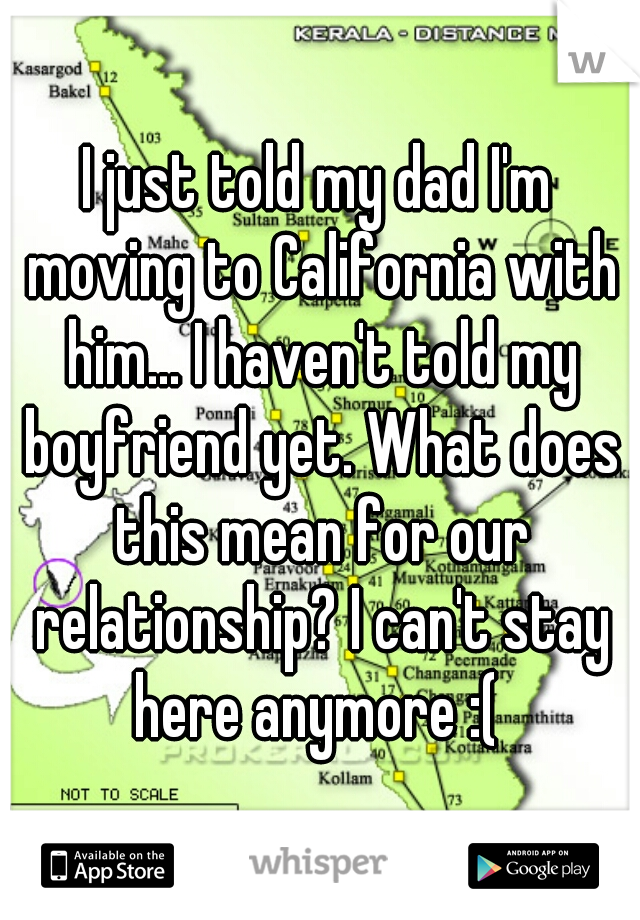 I just told my dad I'm moving to California with him... I haven't told my boyfriend yet. What does this mean for our relationship? I can't stay here anymore :( 