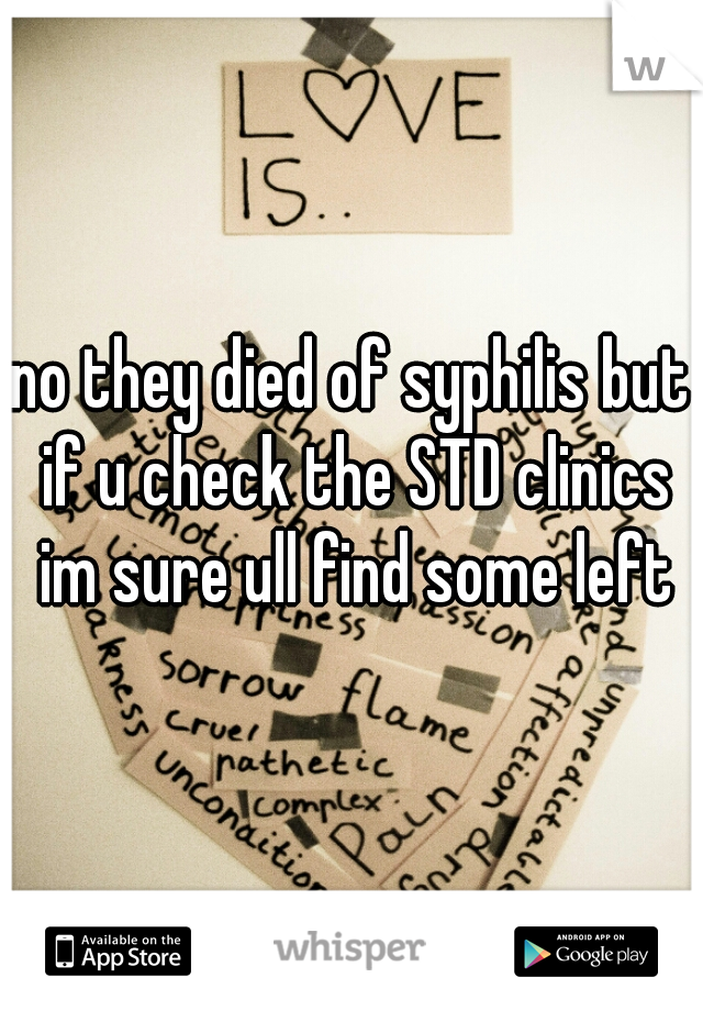 no they died of syphilis but if u check the STD clinics im sure ull find some left