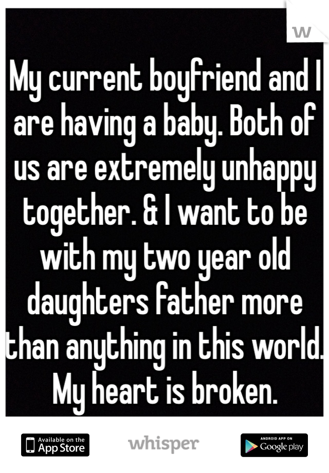 My current boyfriend and I are having a baby. Both of us are extremely unhappy together. & I want to be with my two year old daughters father more than anything in this world. My heart is broken. 