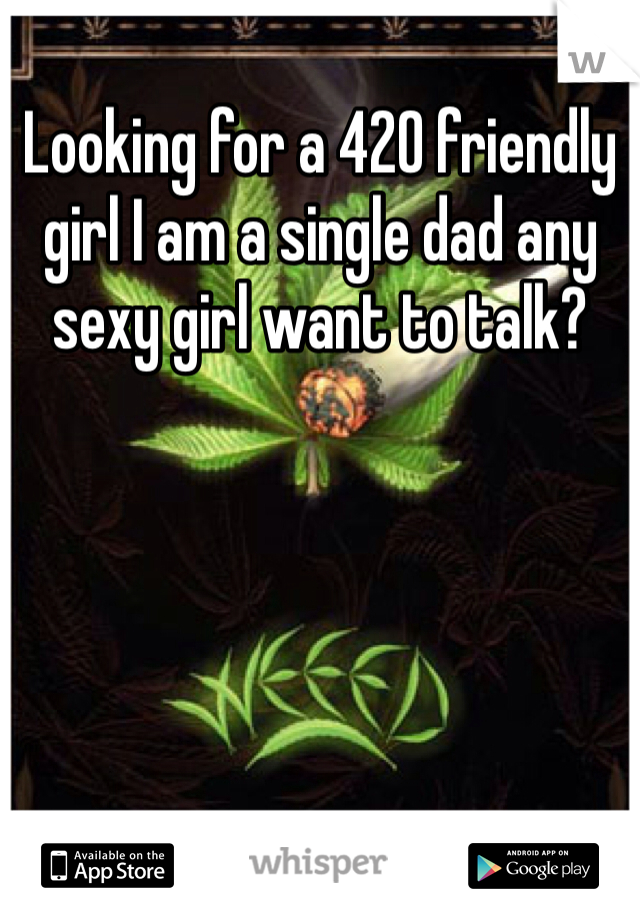 Looking for a 420 friendly girl I am a single dad any sexy girl want to talk?
