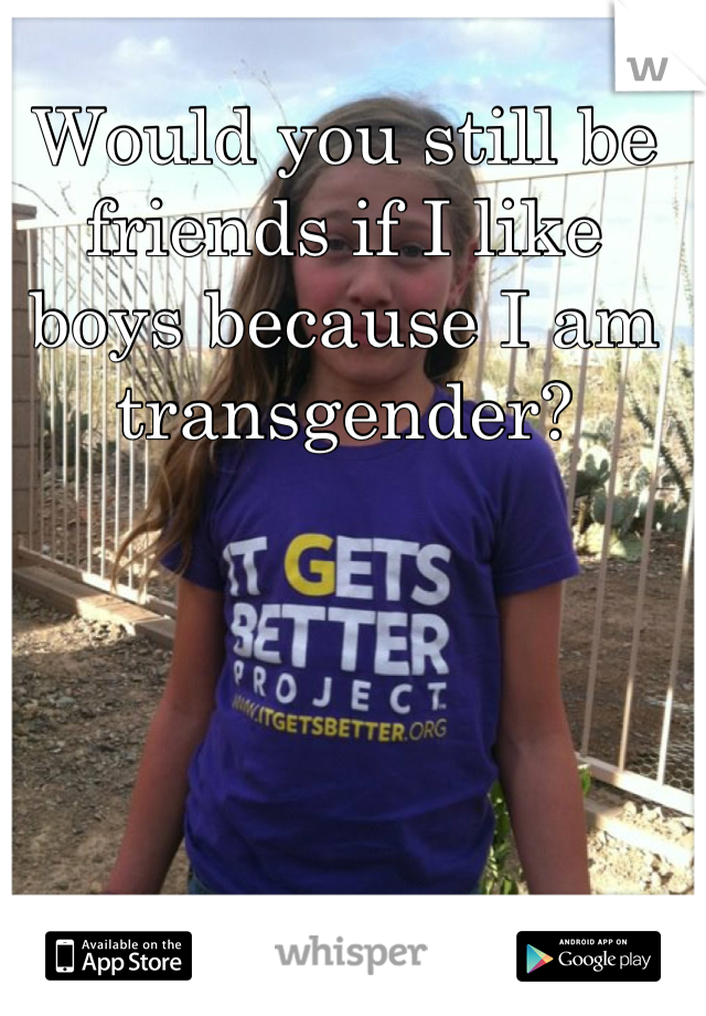 Would you still be friends if I like boys because I am transgender?