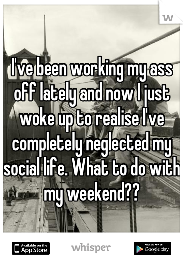 I've been working my ass off lately and now I just woke up to realise I've completely neglected my social life. What to do with my weekend??
