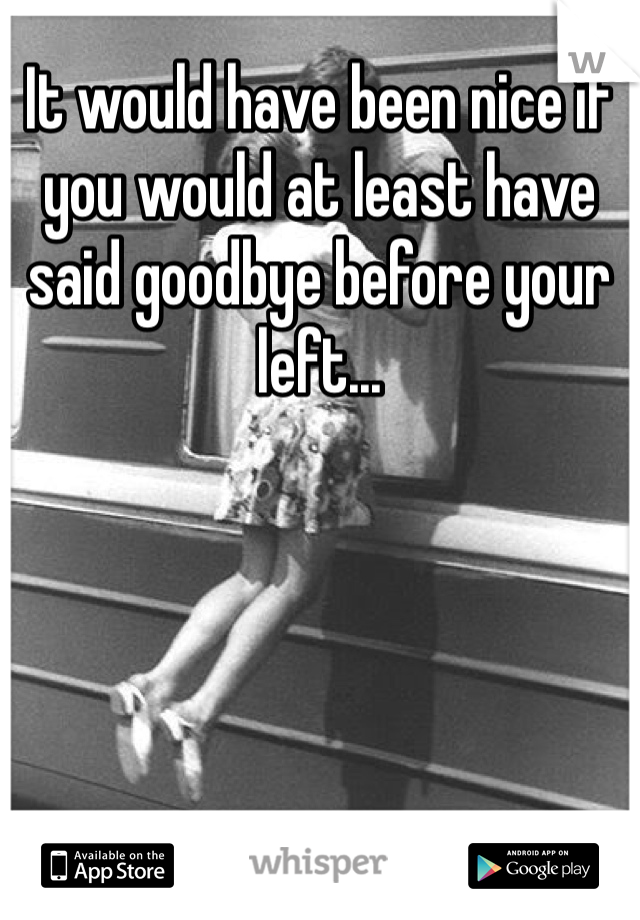 It would have been nice if you would at least have said goodbye before your left...