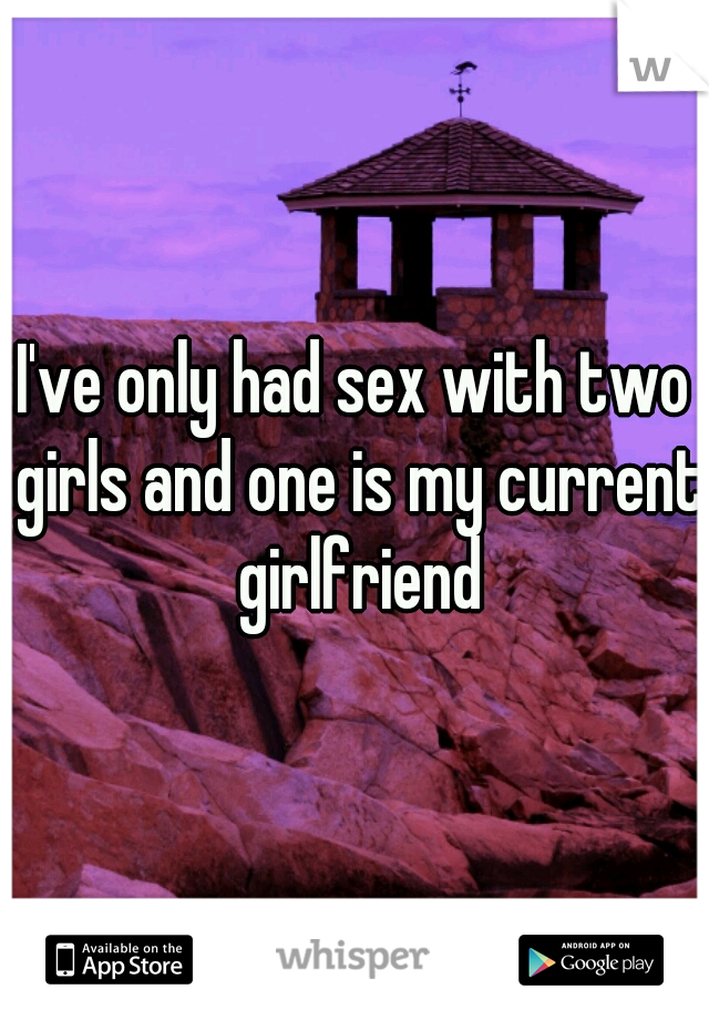 I've only had sex with two girls and one is my current girlfriend